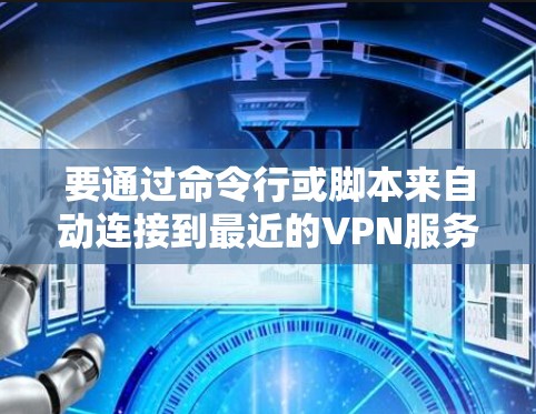 要通过命令行或脚本来自动连接到最近的VPN服务器，您可以按照以下步骤操作