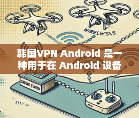 韩国VPN Android 是一种用于在 Android 设备上安装的VPN软件，旨在提供 secure 的网络连接，以保护您的在线活动。以下是一些关于韩国VPN Android 的信息