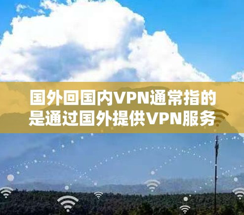 国外回国内VPN通常指的是通过国外提供VPN服务来访问国内互联网。然而，使用国外VPN时，可能会有一些需要注意的地方，以确保使用安全和隐私。以下是一些关键点