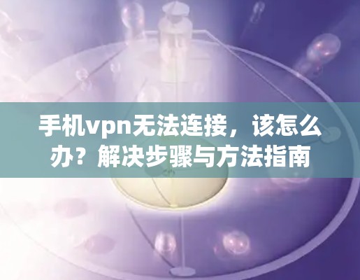 手机vpn无法连接，该怎么办？解决步骤与方法指南