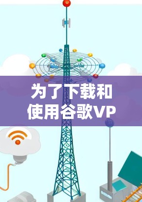 为了下载和使用谷歌VPN软件，您可以按照以下步骤操作