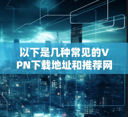 以下是几种常见的VPN下载地址和推荐网站