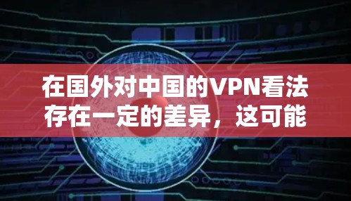 在国外对中国的VPN看法存在一定的差异，这可能源于对这些技术的误解、误解或对国际网络环境的不当比较。以下是一些可能的观点和思考
