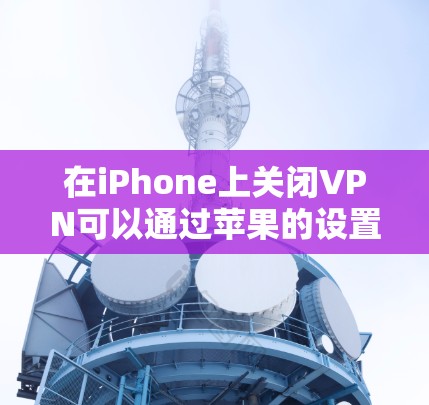 在iPhone上关闭VPN可以通过苹果的设置来实现。以下是详细的步骤