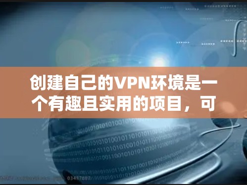 创建自己的VPN环境是一个有趣且实用的项目，可以帮助你更好地管理网络流量、数据加密和存储安全。以下是一些步骤和建议，帮助你自己创建一个VPN
