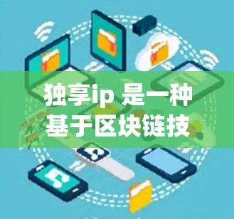 独享ip 是一种基于区块链技术的VPN服务，旨在提供更安全、更隐私的网络访问体验。以下是关于独享ip的详细说明