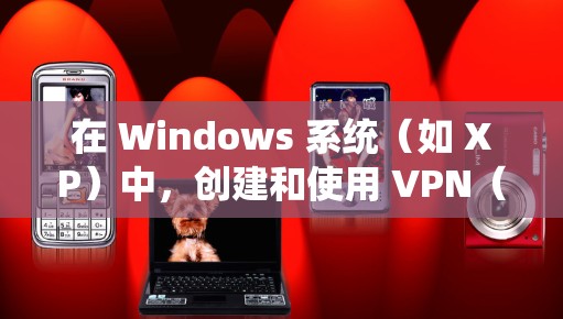 在 Windows 系统（如 XP）中，创建和使用 VPN（虚拟网络）通常需要通过安装或配置网络软件。以下是逐步指南