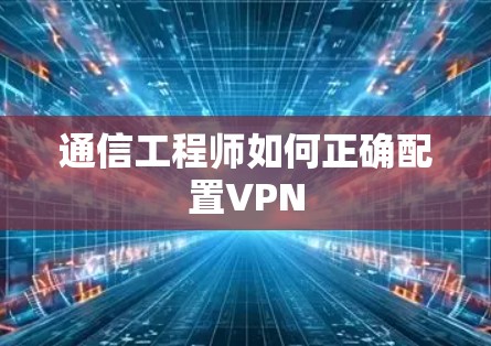 通信工程师如何正确配置VPN