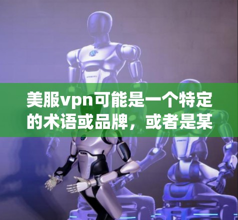 美服vpn可能是一个特定的术语或品牌，或者是某种技术或服务的缩写。由于信息不明确，我无法提供详细的解释。以下是一些可能的解释方向