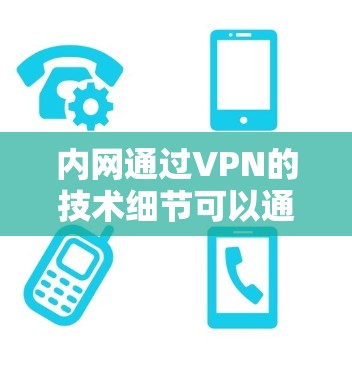 内网通过VPN的技术细节可以通过以下步骤和方法全面了解