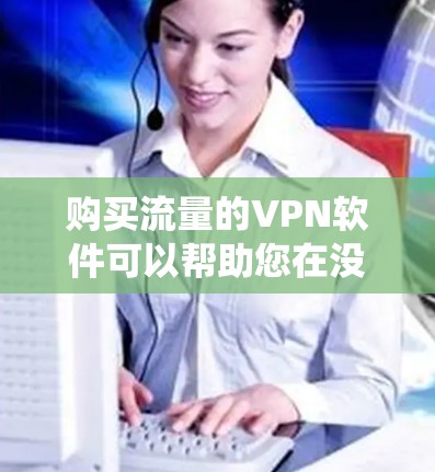 购买流量的VPN软件可以帮助您在没有传统网络服务的情况下访问更多内容，包括视频、直播、游戏等。以下是几种购买流量的VPN软件推荐