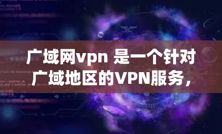 广域网vpn 是一个针对广域地区的VPN服务，旨在为广域地区用户提供安全、可靠和易于使用的网络VPN解决方案。如果你正在寻找一个适合广域地区用户使用的VPN服务，广域网vpn 可能是一个不错的选择