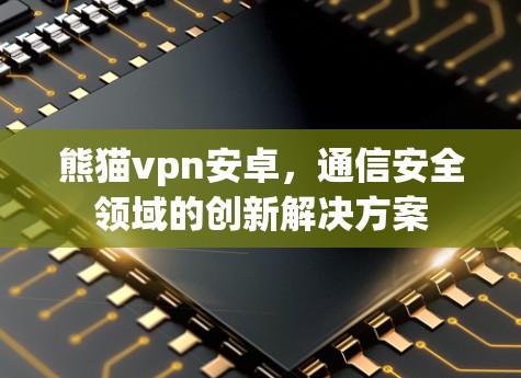 熊猫vpn安卓，通信安全领域的创新解决方案