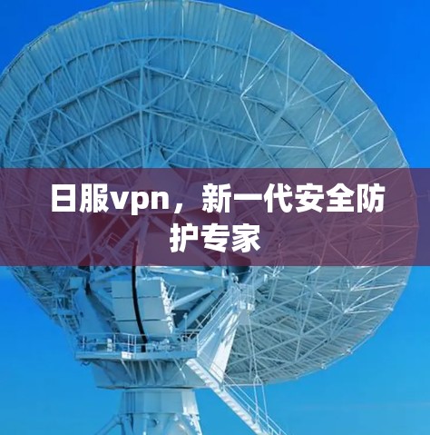 日服vpn，新一代安全防护专家