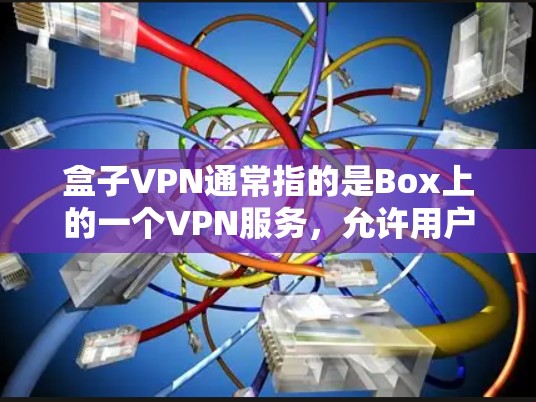 盒子VPN通常指的是Box上的一个VPN服务，允许用户在Box云存储上进行安全的文件传输和下载。Box是常用的云存储服务，盒子VPN作为Box的一部分，提供了一种更安全的传输方式