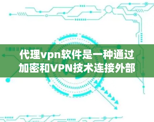 代理vpn软件是一种通过加密和VPN技术连接外部服务的软件工具，旨在保护用户的数据和隐私。以下是关于代理vpn软件的详细信息