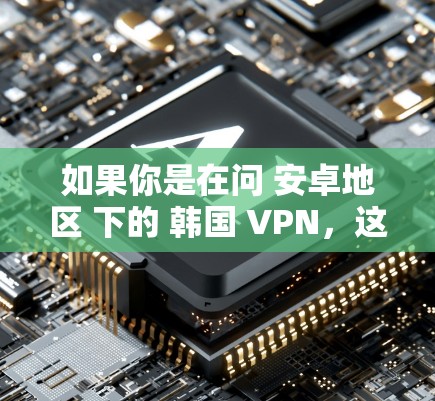 如果你是在问 安卓地区 下的 韩国 VPN，这可能是指在 安卓设备 上使用 韩国 VPN 以保护您的网络访问。以下是一些可能的解释
