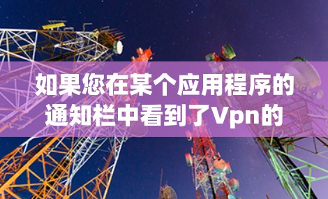 如果您在某个应用程序的通知栏中看到了Vpn的提示，这通常意味着该应用程序检测到您正在访问的服务器或网站使用了VPN服务。以下是一些可能的解决方法