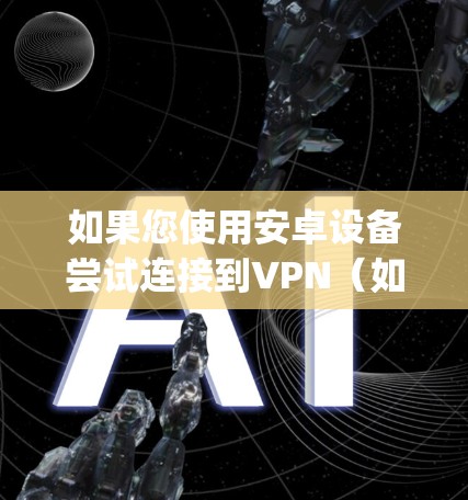 如果您使用安卓设备尝试连接到VPN（如vpn指VPN服务或软件）并遇到了失败的情况，以下是一些可能的解决方法和步骤