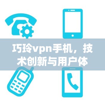 巧玲vpn手机，技术创新与用户体验的完美结合