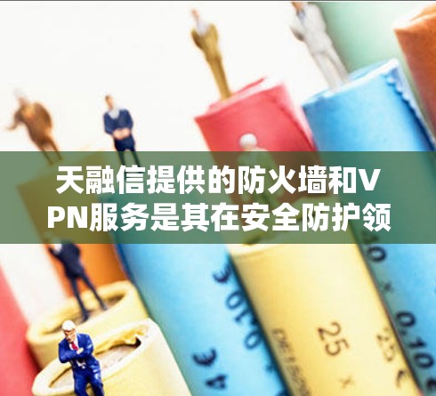 天融信提供的防火墙和VPN服务是其在安全防护领域的重要产品，以下是其主要功能和优势