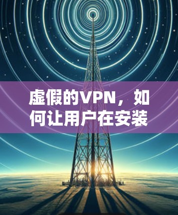 虚假的VPN，如何让用户在安装后获得高效的数据传输