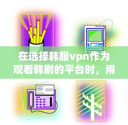 在选择韩服vpn作为观看韩剧的平台时，用户可以根据以下因素进行决策