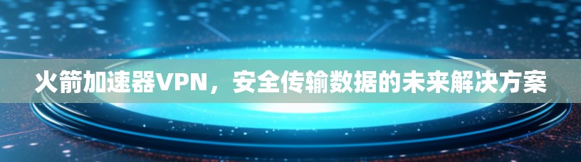 火箭加速器VPN，安全传输数据的未来解决方案