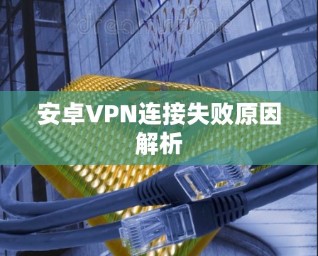 安卓VPN连接失败原因解析