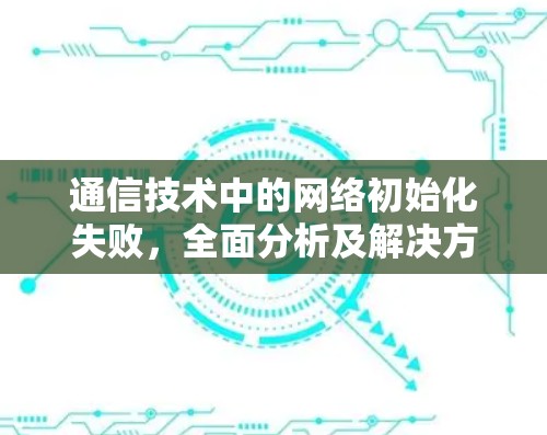 通信技术中的网络初始化失败，全面分析及解决方案