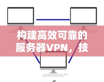 构建高效可靠的服务器VPN，技术与实践