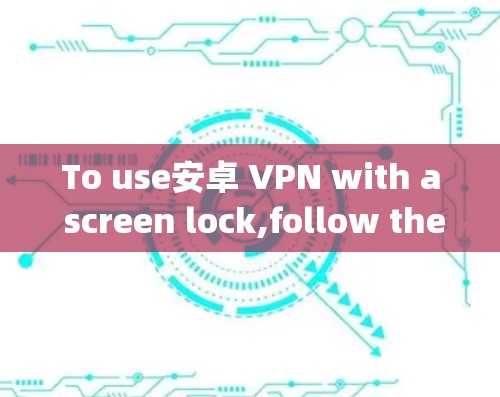 To use安卓 VPN with a screen lock,follow these organized steps: