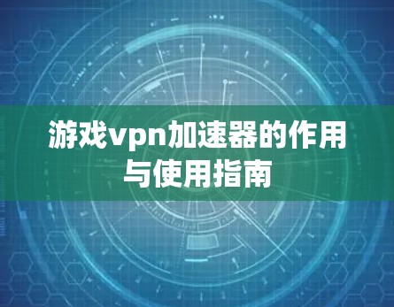 游戏vpn加速器的作用与使用指南