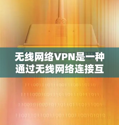 无线网络VPN是一种通过无线网络连接互联网，然后使用VPN加密数据传输的技术。它在无线信号覆盖范围内工作，无需设置服务器或端口，适合在无线设备上使用。以下是关于无线网络VPN的详细总结