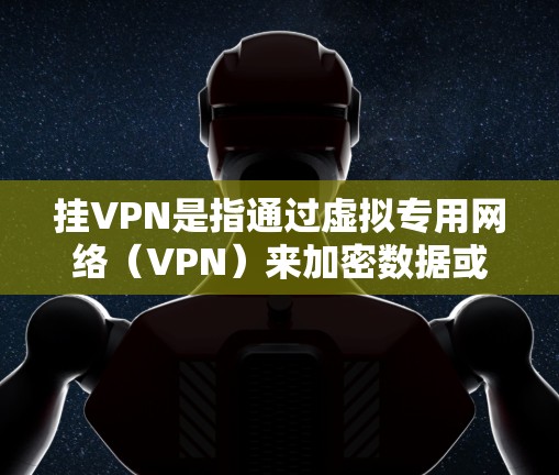 挂VPN是指通过虚拟专用网络（VPN）来加密数据或访问外部网络资源。以下是挂VPN的常见步骤和方法
