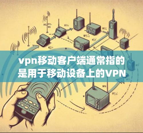 vpn移动客户端通常指的是用于移动设备上的VPN服务，即通过手机或平板电脑访问VPN网络的应用程序。这些应用通常与传统的VPN平台（如Wi-Fi、3G、4G、5G等）或移动网络相连