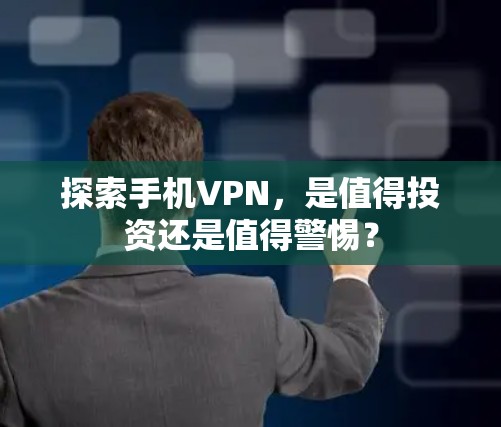 探索手机VPN，是值得投资还是值得警惕？