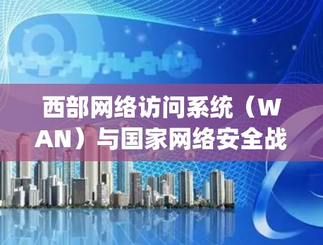 西部网络访问系统（WAN）与国家网络安全战略，从vpn到未来