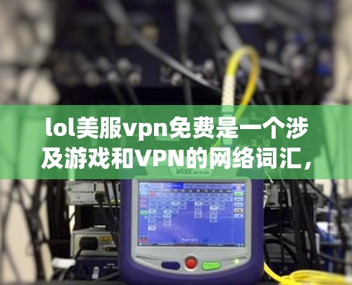 lol美服vpn免费是一个涉及游戏和VPN的网络词汇，具体含义可能因平台而异。以下是对其可能含义的详细分析