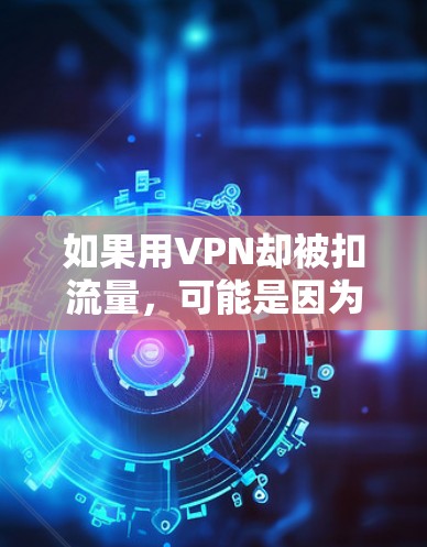 如果用VPN却被扣流量，可能是因为被扣用了你的流量，或者VPN服务本身有误。以下是一些可能的原因和解决方法