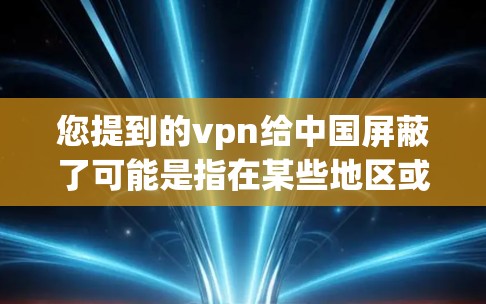 您提到的vpn给中国屏蔽了可能是指在某些地区或特定国家，某些VPN服务受到限制或无法提供。中国的网络空间主权规定明确，任何外国或地区在华提供或使用中国网络服务，都可能面临法律或经济上的制裁