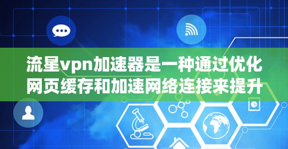 流星vpn加速器是一种通过优化网页缓存和加速网络连接来提升用户体验的技术工具。虽然它听起来很酷，但它也包含了一些潜在的风险，因此使用前需要谨慎考虑