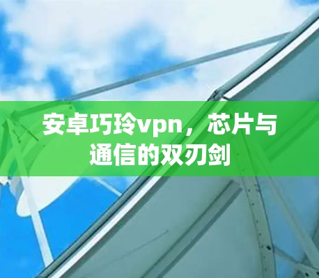 安卓巧玲vpn，芯片与通信的双刃剑