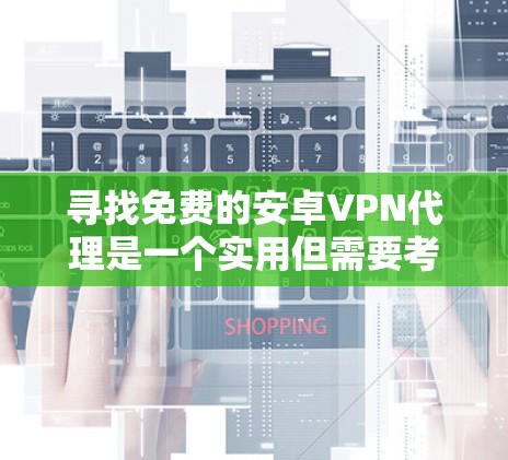 寻找免费的安卓VPN代理是一个实用但需要考虑多方面因素的挑战。以下是一个有条理的步骤指南，帮助您找到合适的代理