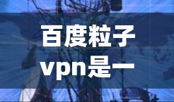 百度粒子vpn是一个基于百度安全通的VPN服务，用户可以通过这个平台进行VPN连接。以下是关于百度粒子vpn的详细信息