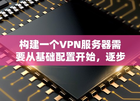 构建一个VPN服务器需要从基础配置开始，逐步优化和扩展，确保其稳定、安全和高效。以下是一个结构化的步骤指南