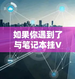 如果你遇到了与笔记本挂VPN相关的问题，建议检查以下几点