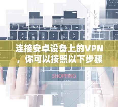 连接安卓设备上的VPN，你可以按照以下步骤操作