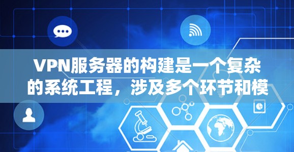 VPN服务器的构建是一个复杂的系统工程，涉及多个环节和模块，目的是为用户提供安全、可靠的VPN连接。以下是一个简单的VPN服务器构建过程的概述