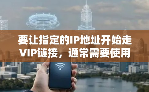 要让指定的IP地址开始走VIP链接，通常需要使用NetBIOS的VPN功能。以下是逐步操作指南，适用于大多数用户